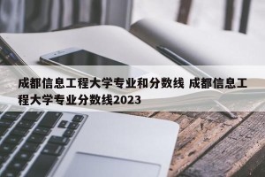 成都信息工程大学专业和分数线 成都信息工程大学专业分数线2023