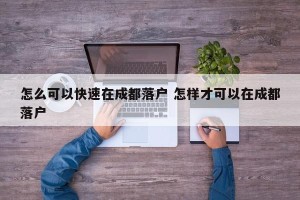怎么可以快速在成都落户 怎样才可以在成都落户