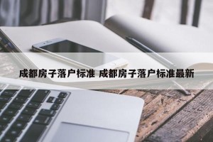 成都房子落户标准 成都房子落户标准最新
