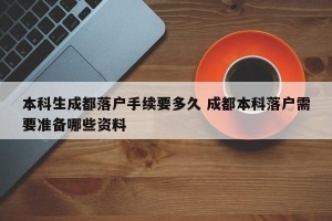 本科生成都落户手续要多久 成都本科落户需要准备哪些资料