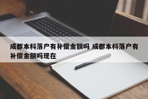 成都本科落户有补偿金额吗 成都本科落户有补偿金额吗现在