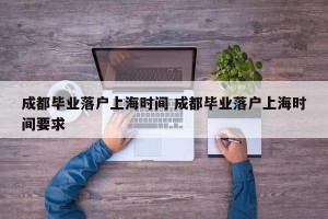 成都毕业落户上海时间 成都毕业落户上海时间要求