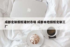成都定制橱柜建材市场 成都本地橱柜定制工厂