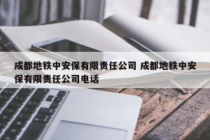 成都地铁中安保有限责任公司 成都地铁中安保有限责任公司电话