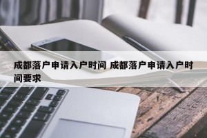 成都落户申请入户时间 成都落户申请入户时间要求