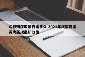 成都购房政策离婚多久 2021年成都离婚买房新规最新政策