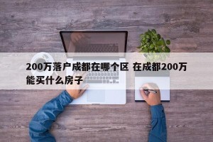 200万落户成都在哪个区 在成都200万能买什么房子