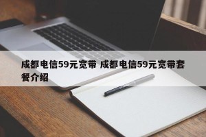 成都电信59元宽带 成都电信59元宽带套餐介绍