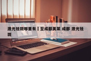 激光祛斑哪里有細至成都美莱 成都 激光祛斑