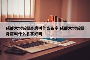 成都大悦城健身房叫什么名字 成都大悦城健身房叫什么名字好听