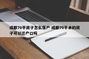 成都70平房子怎么落户 成都70平米的房子可以迁户口吗