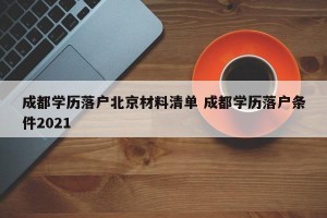 成都学历落户北京材料清单 成都学历落户条件2021