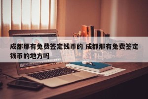 成都那有兔费签定钱币的 成都那有兔费签定钱币的地方吗
