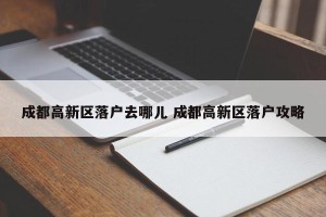 成都高新区落户去哪儿 成都高新区落户攻略