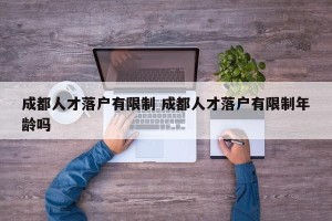 成都人才落户有限制 成都人才落户有限制年龄吗
