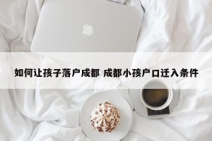 如何让孩子落户成都 成都小孩户口迁入条件