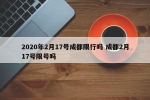 2020年2月17号成都限行吗 成都2月17号限号吗