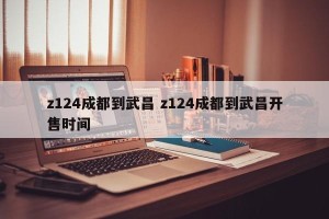 z124成都到武昌 z124成都到武昌开售时间