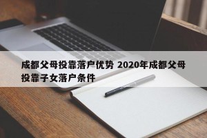 成都父母投靠落户优势 2020年成都父母投靠子女落户条件