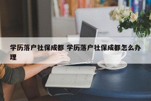 学历落户社保成都 学历落户社保成都怎么办理