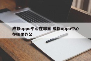 成都oppo中心在哪里 成都oppo中心在哪里办公