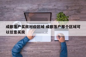 成都落户买房对应区域 成都落户那个区域可以任意买房