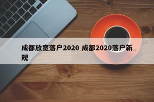 成都放宽落户2020 成都2020落户新规