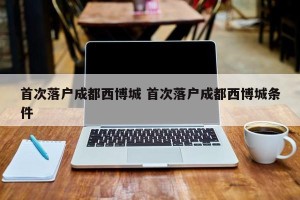 首次落户成都西博城 首次落户成都西博城条件