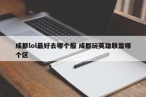 成都lol最好去哪个服 成都玩英雄联盟哪个区