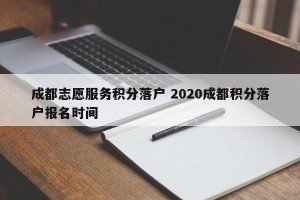 成都志愿服务积分落户 2020成都积分落户报名时间