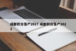 成都积分落户2017 成都积分落户2023