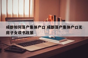 成都如何落户集体户口 成都落户集体户口无房子女读书政策