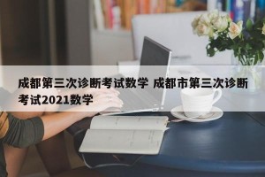 成都第三次诊断考试数学 成都市第三次诊断考试2021数学