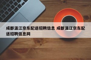 成都温江京东配送招聘信息 成都温江京东配送招聘信息网