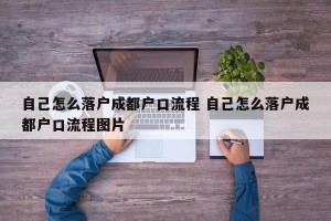 自己怎么落户成都户口流程 自己怎么落户成都户口流程图片