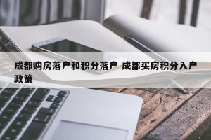 成都购房落户和积分落户 成都买房积分入户政策