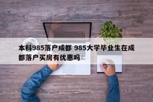 本科985落户成都 985大学毕业生在成都落户买房有优惠吗