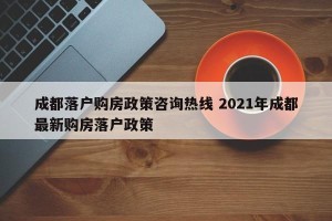成都落户购房政策咨询热线 2021年成都最新购房落户政策