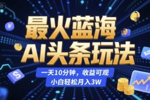 最火蓝海AI头条玩法，一天10分钟，收益可观，小白轻松月入3W【揭秘】