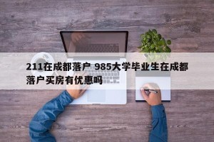211在成都落户 985大学毕业生在成都落户买房有优惠吗