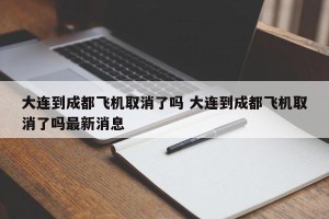 大连到成都飞机取消了吗 大连到成都飞机取消了吗最新消息