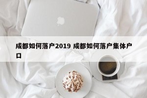 成都如何落户2019 成都如何落户集体户口