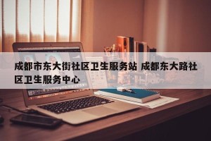 成都市东大街社区卫生服务站 成都东大路社区卫生服务中心