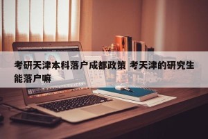 考研天津本科落户成都政策 考天津的研究生能落户嘛
