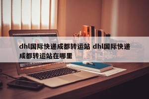dhl国际快递成都转运站 dhl国际快递成都转运站在哪里