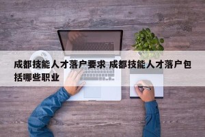 成都技能人才落户要求 成都技能人才落户包括哪些职业