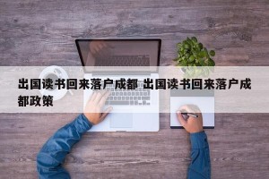 出国读书回来落户成都 出国读书回来落户成都政策