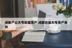 成都户口大专应届落户 成都应届大专落户条件
