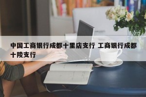 中国工商银行成都十里店支行 工商银行成都十陵支行