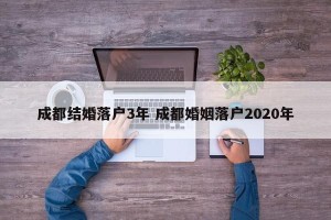 成都结婚落户3年 成都婚姻落户2020年